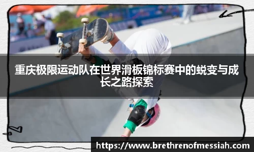 重庆极限运动队在世界滑板锦标赛中的蜕变与成长之路探索